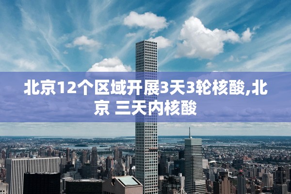 北京12个区域开展3天3轮核酸,北京 三天内核酸