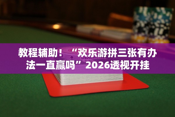 教程辅助！“欢乐游拼三张有办法一直赢吗”2026透视开挂