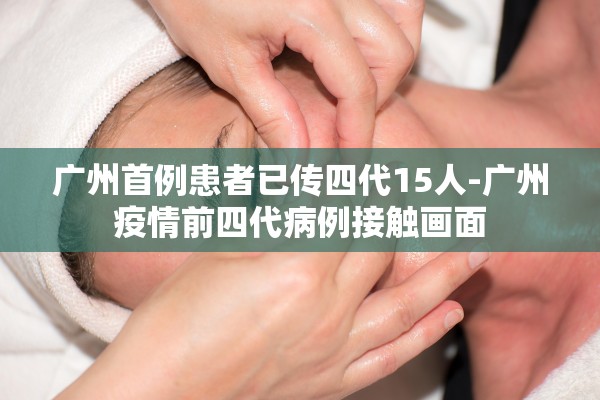 广州首例患者已传四代15人-广州疫情前四代病例接触画面