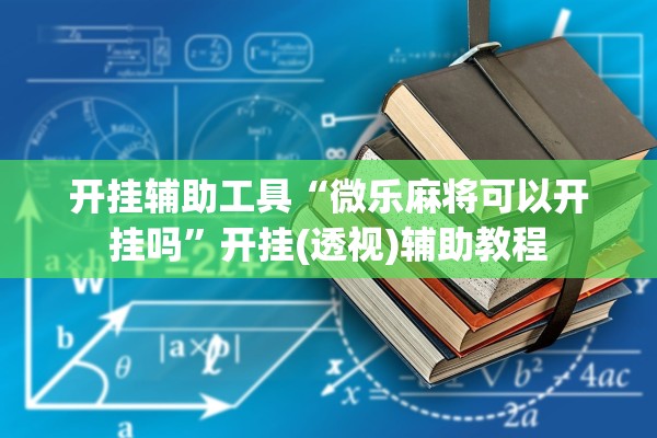 开挂辅助工具“微乐麻将可以开挂吗”开挂(透视)辅助教程
