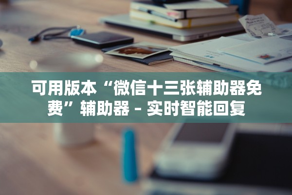 可用版本“微信十三张辅助器免费	”辅助器 – 实时智能回复