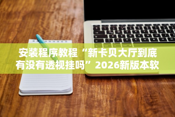 安装程序教程“新卡贝大厅到底有没有透视挂吗”2026新版本软件