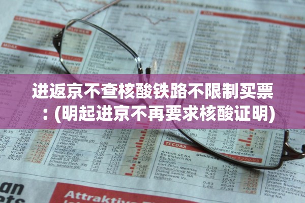 进返京不查核酸铁路不限制买票︰(明起进京不再要求核酸证明) 进返京不查核酸铁路不限制买票︰(明起进京不再要求核酸证明)