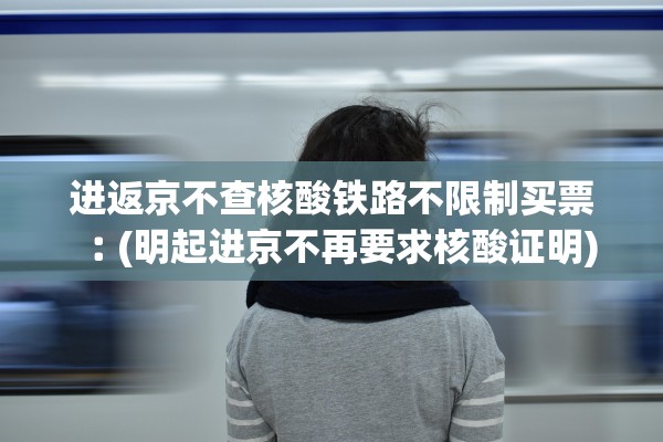 进返京不查核酸铁路不限制买票︰(明起进京不再要求核酸证明) 进返京不查核酸铁路不限制买票︰(明起进京不再要求核酸证明)