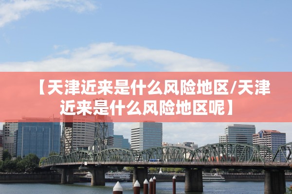 【天津近来是什么风险地区/天津近来是什么风险地区呢】 【天津近来是什么风险地区/天津近来是什么风险地区呢】