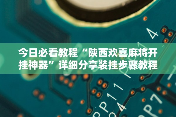 今日必看教程“陕西欢喜麻将开挂神器”详细分享装挂步骤教程
