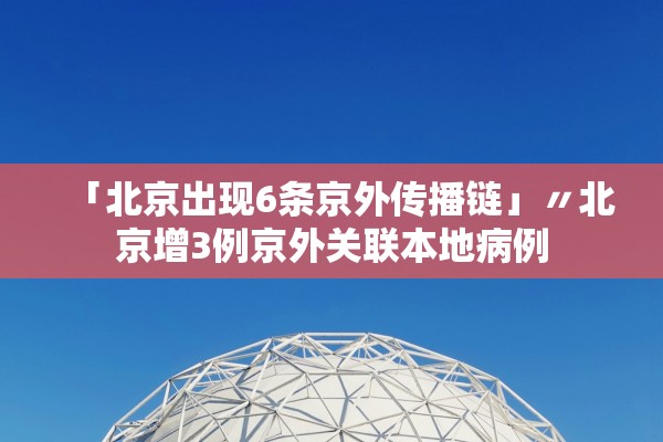 「北京出现6条京外传播链」〃北京增3例京外关联本地病例