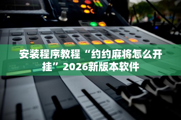 安装程序教程“约约麻将怎么开挂	”2026新版本软件
