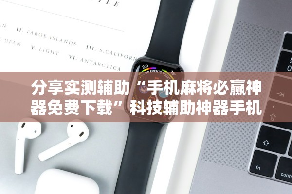 分享实测辅助“手机麻将必赢神器免费下载	”科技辅助神器手机版教程