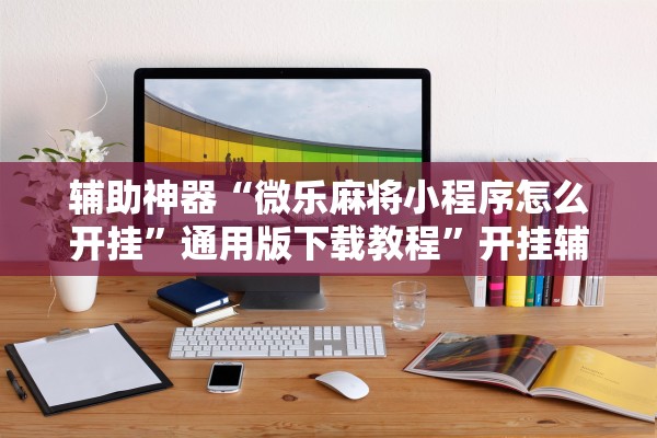 辅助神器“微乐麻将小程序怎么开挂	”通用版下载教程”开挂辅助详细步骤