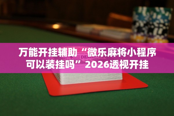 万能开挂辅助“微乐麻将小程序可以装挂吗”2026透视开挂