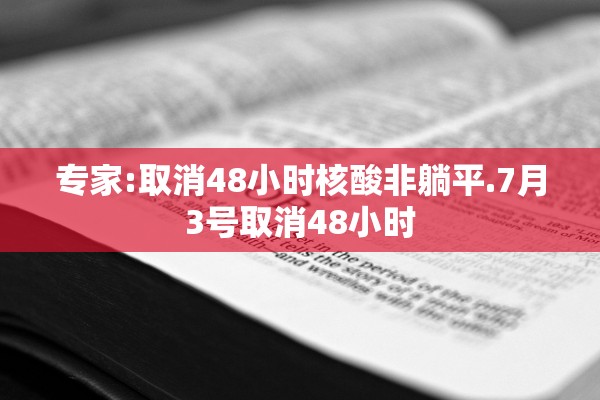 专家:取消48小时核酸非躺平.7月3号取消48小时