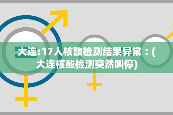 大连:17人核酸检测结果异常︰(大连核酸检测突然叫停) 大连:17人核酸检测结果异常︰(大连核酸检测突然叫停)
