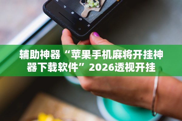 辅助神器“苹果手机麻将开挂神器下载软件”2026透视开挂
