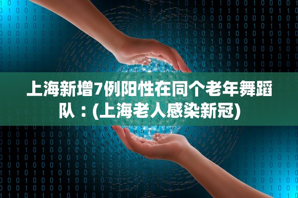 上海新增7例阳性在同个老年舞蹈队︰(上海老人感染新冠)
