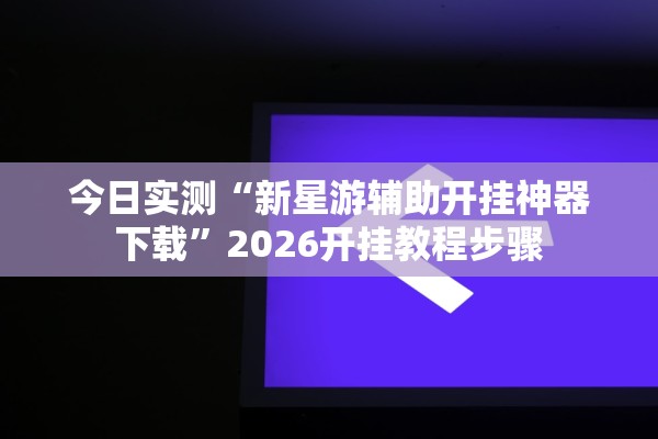 今日实测“新星游辅助开挂神器下载	”2026开挂教程步骤