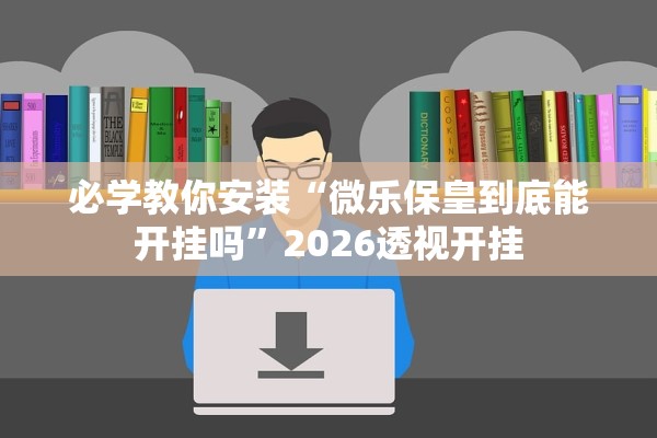 必学教你安装“微乐保皇到底能开挂吗”2026透视开挂