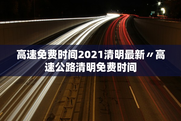 高速免费时间2021清明最新〃高速公路清明免费时间 高速免费时间2021清明最新〃高速公路清明免费时间