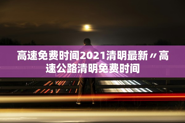 高速免费时间2021清明最新〃高速公路清明免费时间 高速免费时间2021清明最新〃高速公路清明免费时间