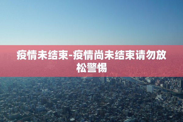 疫情未结束-疫情尚未结束请勿放松警惕