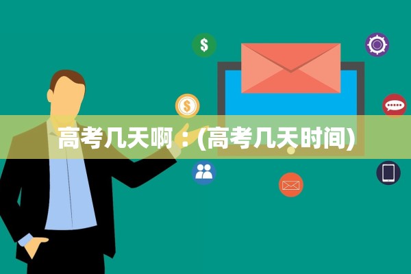 高考几天啊︰(高考几天时间)