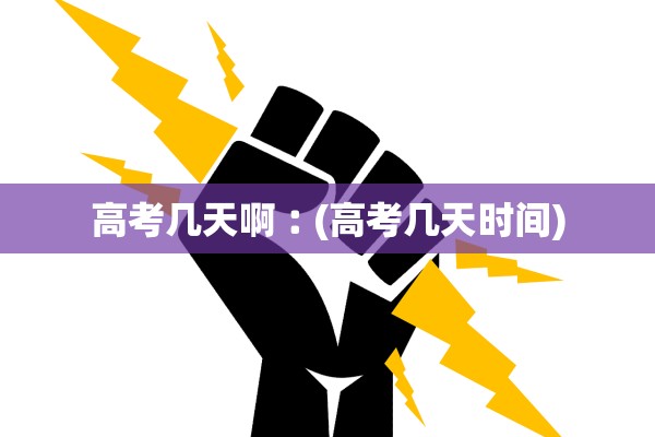 高考几天啊︰(高考几天时间)