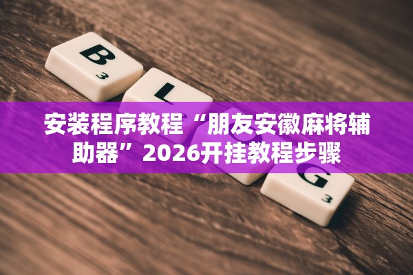 安装程序教程“朋友安徽麻将辅助器”2026开挂教程步骤