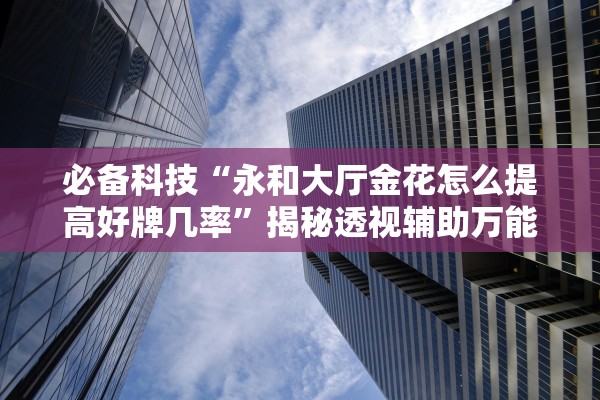 必备科技“永和大厅金花怎么提高好牌几率	”揭秘透视辅助万能挂用法