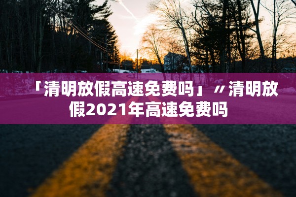 「清明放假高速免费吗」〃清明放假2021年高速免费吗