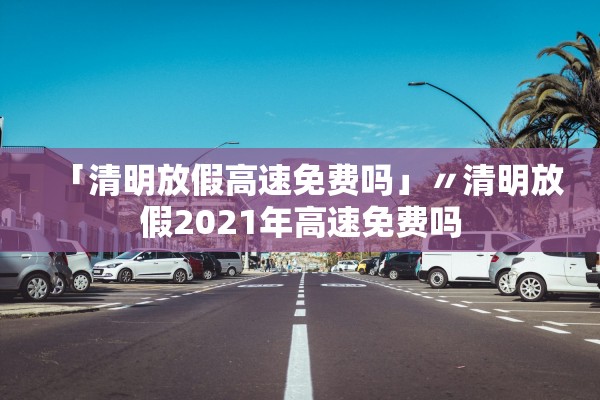 「清明放假高速免费吗」〃清明放假2021年高速免费吗