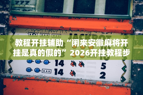 教程开挂辅助“闲来安徽麻将开挂是真的假的”2026开挂教程步骤