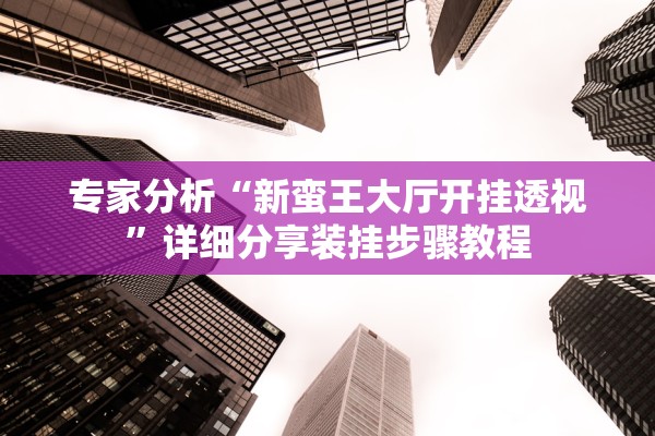 专家分析“新蛮王大厅开挂透视	”详细分享装挂步骤教程