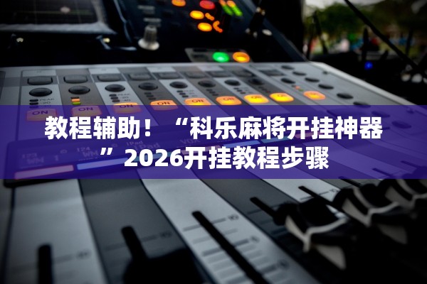 教程辅助！“科乐麻将开挂神器”2026开挂教程步骤