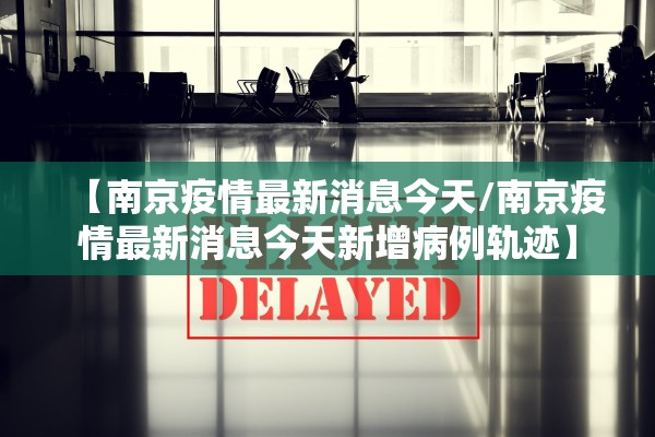【南京疫情最新消息今天/南京疫情最新消息今天新增病例轨迹】