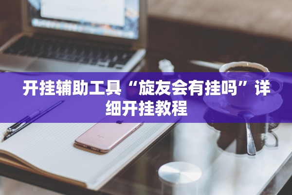 开挂辅助工具“旋友会有挂吗	”详细开挂教程