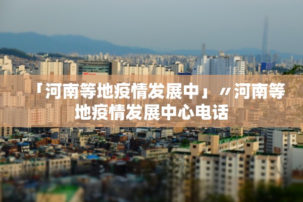 「河南等地疫情发展中」〃河南等地疫情发展中心电话