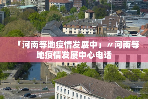 「河南等地疫情发展中」〃河南等地疫情发展中心电话