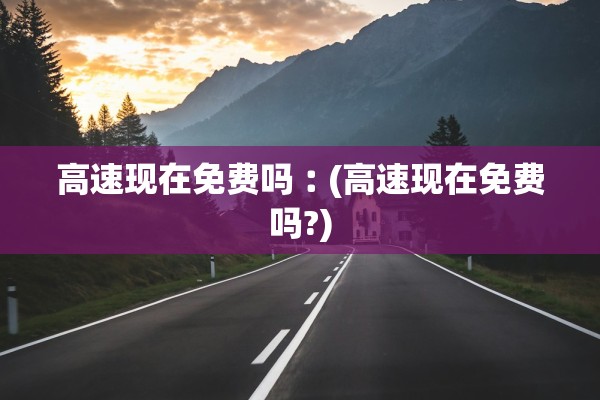 高速现在免费吗︰(高速现在免费吗?) 高速现在免费吗︰(高速现在免费吗?)