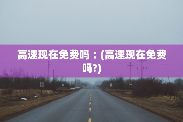 高速现在免费吗︰(高速现在免费吗?) 高速现在免费吗︰(高速现在免费吗?)