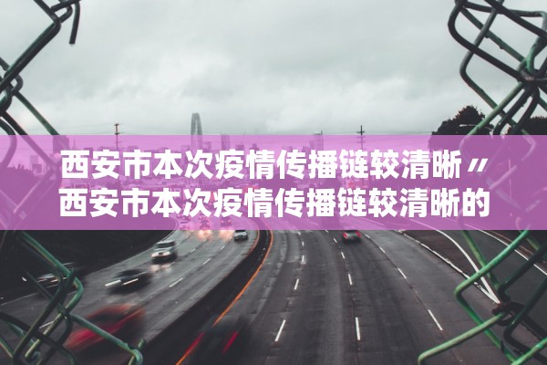 西安市本次疫情传播链较清晰〃西安市本次疫情传播链较清晰的地方