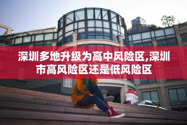 深圳多地升级为高中风险区,深圳市高风险区还是低风险区
