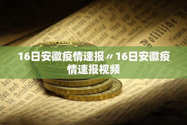 16日安徽疫情速报〃16日安徽疫情速报视频 16日安徽疫情速报〃16日安徽疫情速报视频