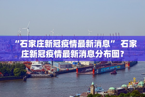 “石家庄新冠疫情最新消息” 石家庄新冠疫情最新消息分布图？