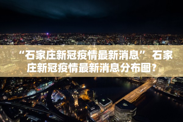 “石家庄新冠疫情最新消息” 石家庄新冠疫情最新消息分布图？