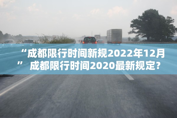 “成都限行时间新规2022年12月	” 成都限行时间2020最新规定？