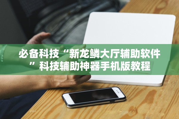 必备科技“新龙鳞大厅辅助软件	”科技辅助神器手机版教程