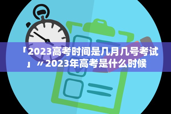 「2023高考时间是几月几号考试」〃2023年高考是什么时候 「2023高考时间是几月几号考试」〃2023年高考是什么时候