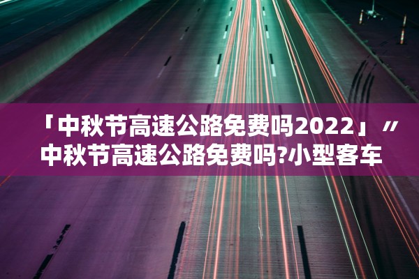 「中秋节高速公路免费吗2022」〃中秋节高速公路免费吗?小型客车?
