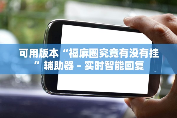 可用版本“福麻圈究竟有没有挂”辅助器 – 实时智能回复