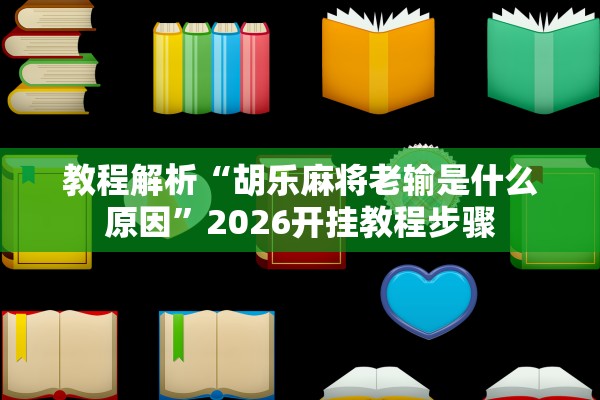 教程解析“胡乐麻将老输是什么原因	”2026开挂教程步骤